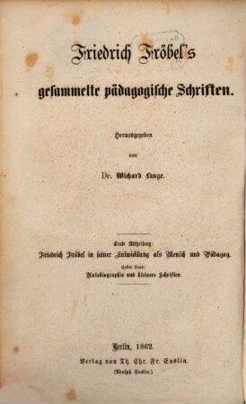 Friedrich Fröbel's gesammelte pädagogische Schriften, 1. Abt., Friedrich Fröbel in seiner Entwicklung als Mensch und Pädagoge, Bd. 1. Aus Fröbel's Leben und erstem Streben : Autobiographie und kleinere Schriften