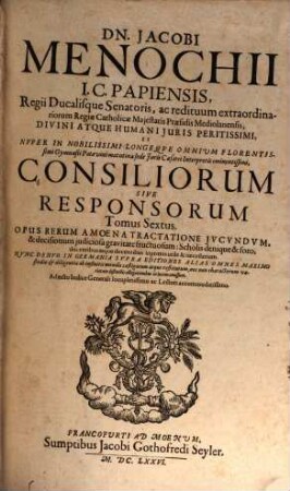 Dn. Jacobi Menochii I.C. Papiensis, Regii Ducalisque Senatoris, ac redituum extraordinariorum Regiae Catholicae Maiestatis Praesidis Mediolanensis ... Consiliorum Sive Responsorum Tomus ... : Opus Rerum Amoena Tractatione Iucundum, & decisionum iudiciosa gravitate fructuosum ... ; Adiecto Indice Generali .... 6