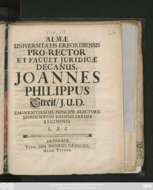 Almæ Universitatis Erfordiensis Pro-Rector Et Facult. Juridicæ Decanus, Joannes Philippus Streit, J. U. D. Eminentissimi Principis Electoris Moguntini Consiliarius Regiminis : [Publicatum sub Sigillo Facultatis Juridicæ 23. Februar. Anno 1716]