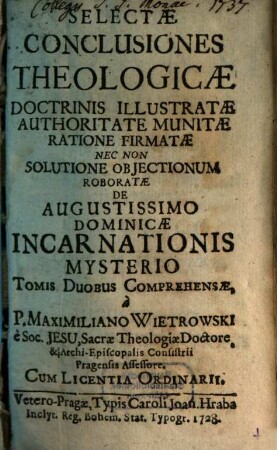 Selectae Conclusiones Theologicae Doctrinis Illustratae Authoritate Munitae Ratione Firmatae Nec Non Solutione Objectionum Roboratae : Et Tomis Duobus Comprehensae. Cum Licentia Ordinarii, [6,1]. Pars VI. De Augustissimo Dominicae Incarnationis Mysterio. Tomus I. Conclusio I. Unio hypostatica est entitas realiter alia, praeter Humanitatem & Verbum Divinum. Non est in Verbo subjectivè physicè; est tamen Verbo intrinseca terminativè
