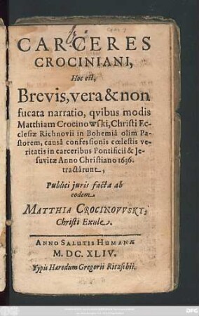 Carceres Crociniani, Hoc est, Brevis, vera & non fucata narratio, quibus modis Matthiam Crocinowski, Christi Ecclesiae Richnovii in Bohemia olim Pastorem, causa confessionis coelestis veritatis in carceribus Pontificii et Iesuvitae Anno Christiano 1636 tractarunt