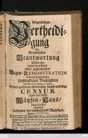 Abgenöthigte Vertheidigung der Gründlichen Beantwortung Wider eine unter dem Titel einer geziemenden Gegen-Remonstration in denen so genannten Unschuldigen Nachrichten von A. 1709. Ordn. 2. und 3. hervor getretene abermalige höchst-unbillige Censur gegen das hiesige Wäysen-Haus