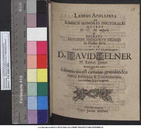Laurus Apollinea Ad Summos Honores Doctorales Quibus ... Decreto Amplissimi Medicorum Ordinis In Illustri Iulia ... Dn. David Kelner IV. Kalend. Ianuar. Anno MDCLXXI solenni ritu est ornatus gratulandos votivis Amicorum & Conterraneorum quorundam suspiriis agitata