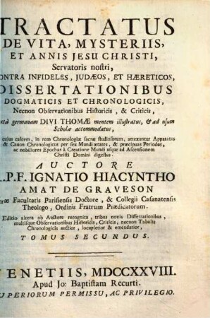 Tractatus de vita, mysteriis et annis Jesu Christi, Servatoris nostri : contra infideles Judaeos, et haereticos, dissertationibus dogmaticis et chronologicis, necnon observationibus historicis et criticis, juxta germanam divi Thomae mentem illustratus, & adusum schollae accommodatus ..., 2