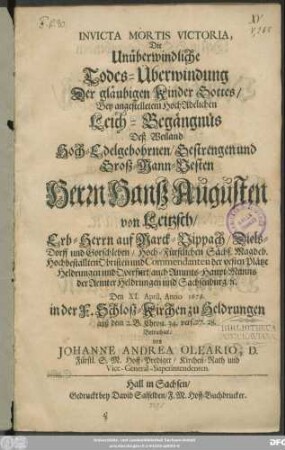Invicta Mortis Victoria, Die Unüberwindliche Todes-Überwindung Der gläubigen Kinder Gottes : Bey angestelletem HochAdelichen Leich-Begängnüs Deß ... Herrn Hanß Augusten von Leitzsch/ Erb-Herrn auf Marck-Vippach/ Diels-Dorff und Gorschleben/ Hoch-Fürstlichen Sächs. Magdeb. Hochbestallten Obristen und Commendanten der vesten Plätze Heldrungen und Querfurt/ auch Ammts-Haupt-Manns der Aemter Heldrungen und Sachsenburg/ [et]c.