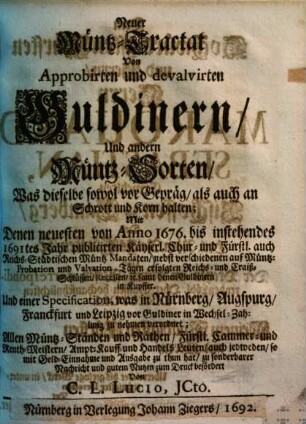 Neuer Müntz-Tractat von approbirten und devalirten Guldinern und andern Müntz-Sorten, was dieselbe sowol vor Gepräg als auch an Schrott und Korn halten : mit denen neuesten von Anno 1676 bis instehendes 1691 tes Jahr publicirten Kayserl. Chur- und Fürstl. auch Reichs-Städtischen Müntz-Mandaten ...