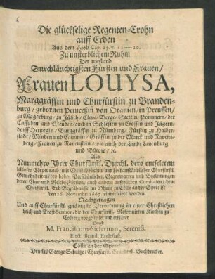 Die glückselige Regenten-Crohn auff Erden : Aus dem Hiob Cap. 29. v. 11 - 20. Zu unsterblichem Ruhm Der ... Frauen Louysa, Marggräffin und Churfürstin zu Brandenburg/ gebornen Princeßin von Oranien ... Als Nunmehro Ihrer Churfürstl. Durchl. dero entseletem leblosen Cörper nach ... dem Churfürstl. Erb-Begräbnüsse im Dhum zu Cölln an der Spree ist den 26. Novembr: 1667. einverleibet worden