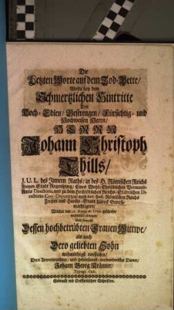 Die letzten Worte auf dem Tod-Bette wolte bey dem schmertzlichen Hintritte des ... Johann Christoph Thills, ... welcher den 19. Martii A. 1728 geschahe, ... wehmüthigst vorstellen dero Anverwandter ... Johann Georg Kränner, Typogr. Cult.