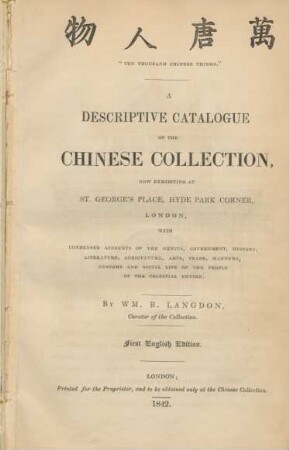 Ten thousand Chinese Things : a descriptive catalogue of the Chinese collection, now exhibiting at St. George's Place, Hyde Park Corner, London, with condensed accounts of the genius, government, history literature, agriculture, arts, trade, manners, customs and social life of the people of the celestial Empire