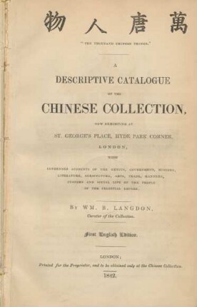 Ten thousand Chinese Things : a descriptive catalogue of the Chinese collection, now exhibiting at St. George's Place, Hyde Park Corner, London, with condensed accounts of the genius, government, history literature, agriculture, arts, trade, manners, customs and social life of the people of the celestial Empire