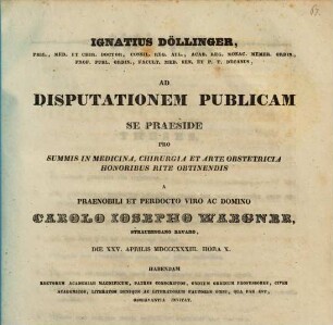 Ignatius Döllinger ... ad disputationem publicam se praeside pro summis in medicina, chirurgia et arte obstetricia honoribus rite obtinendis a ... Carolo Iosepho Waegner ... habendam ... invitat : [Insunt theses medicae]