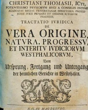 Christiani Thomasii ... Tractatio Ivridica De Vera Origine, Natvra, Progressv, Et Interitv Ivdiciorvm Westphalicorvm : = Vom Ursprung, Fortgang und Untergang der heimlichen Gerichte in Westphalen