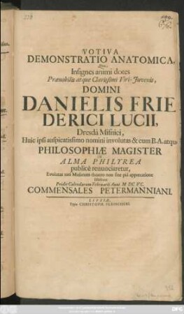 Votiva Demonstratio Anatomica, Qua Insignes animi dotes Praenobilis ... Domini Danielis Friederici Lucii, Dresda Misnici ... Philosophiae Magister In Alma Philyrea publice renunciaretur, Evolutas toti Musarum theatro non sine pia apprecatione sistebant Pridie Calendarum Februarii Anni MDCXCV. Commensales Petermanniani