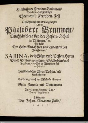 Heilfliessende Frewden-Brünnlein, Bey dem Hochzeitlichen Ehren- vnd Frewden-Fest Deß ... Herrn Philibert Brunnen, Buchhändlers bey der Hohen-Schul zu Tübingen, etc. So dann Der ... Jungfrawen, Sabina, ... Seitzen : Entsprungen auß den Glückwünschungen Guter Freunde vnd Verwandten An besagtem Hochzeit-Tag, Den 19. Augstmonats