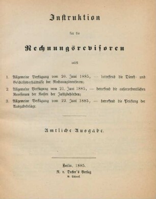 Instruktion für die Rechnungsrevisoren : nebst 1. Allgemeine Verfügung vom 20. Juni 1885, - betreffend die Dienst- und Geschäftsverhältnisse der Rechnungsrevisoren ; 2. Allgemeine Verfügung vom 21. juni 1885, - betreffend die außerordentlichen Revisionen der Kassen der Justizbehörden ; 3. Allgemeine Verfügung vom 22. Juni 1885, - betreffend die Prüfung der Ausgabebeläge
