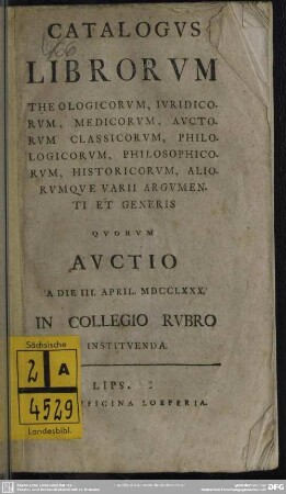 Catalogus Librorum Theologicorum, Iuridicorum, Medicorum, Auctorum, Classicorum, Philologicorum, Philosophicorum, Historicorum, Aliorumque Varii Argumenti Et Generis : Quorum Auctio A Die III. April. MDCCLXXX. In Collegio Rubro Instituenda