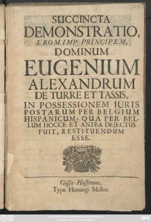Succincta Demonstratio, S. Rom. Imp. Principem Dominum Eugenium Alexandrum de Turre et Tassis, In Possessionem Juris Postarum Per Belgium Hispanicum, Qua Per Bellum Hocce Et Antea Dejectus Fuit, Restituendum Esse.