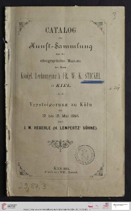 Versteigerung zu Köln / J. M. Heberle (H. Lempertz' Söhne): Catalog der Kunst-Sammlung und des ethnographischen Museums des Herrn Kgl. Rechnungsrath Fr. W. K. Stickel in Kiel : Versteigerung zu Köln den 12. bis 16. Mai 1884 durch J. M. Heberle (H. Lempertz' Söhne)
