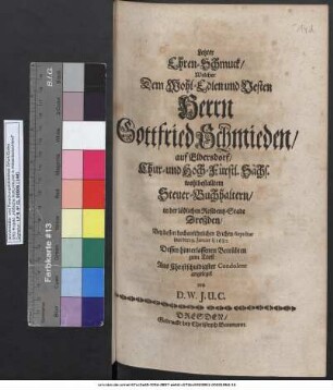 Letzter Ehren-Schmuck/ Welcher Dem Wohl-Edlen und Vesten Herrn Gottfried Schmieden/ auf Elbersdorf/ Chur- und Hoch-Fürstl. Sächs. wohlbestaltem Steuer-Buchhaltern/ in der löblichen Residentz-Stadt Dreßden/ Bey dessen hochansehnlichen Leichen-Sepultur war der 19. Ianuarii 1682. Dessen hinterlassenen Betrübten zum Trost Aus Christschuldigster Condolenz angeleget von D. W. I. U. C.