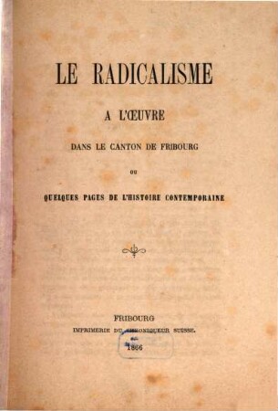 Le radicalisme à l'oeuvre dans le canton de Fribourg : ou quelques pages de l'histoire contemporaine
