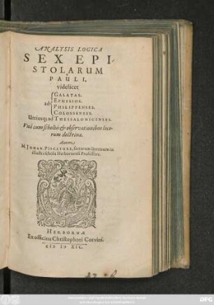 ANALYSIS LOGICA || SEX EPI-||STOLARUM || PAULI,|| videlicet || [Sp.1] ad || [Sp.2] GALATAS.|| EPHESIOS.|| PHILIPPENSES.|| COLOSSENSES.|| Utriusq; ad THESSALONICENSES.|| Vná cum scholiis et observationibus loco-||rum doctrinae.|| Autore || M. JOHAN. PISCATORE, sacrarum literarum in || illustri schola Herbornensi Professore.||