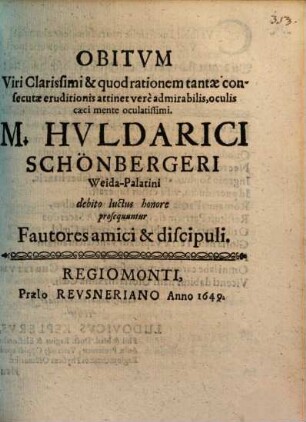 Obitvm Viri Clarissimi & quod rationem tantae consecutae eruditionis attinet verè admirabilis, oculis caeci mente oculatissimi, M. Hvldarici Schönbergeri Weida-Palatini debito luctus honore prosequuntur Fautores amici & discipuli