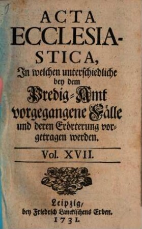 Acta ecclesiastica : in welchen unterschiedliche bey dem Predigt-Amt vorgegangene Fälle erörtert werden. 17. 1731