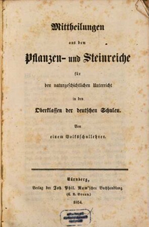 Mitteilungen aus dem Pflanzen- und Steinreiche für den naturgeschichtlichen Unterricht in den Oberklassen der deutschen Schulen : Von einem Volksschullehrer
