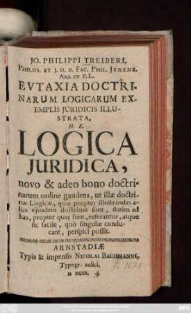 Jo. Philippi Treiberi, Philos. Et J. U. D. Fac. Phil. Jenens. Adj. Et P. L. Evtaxia Doctrinarum Logicarum Exemplis Juridicis Illustrata, H. E. Logica Juridica, novo & adeo bono doctrinarum ordine gaudens, ut illæ doctrinæ Logicæ, quæ propter illustrandas alias ejusdem doctrinas sunt, statim ad has, propter quas sunt, referantur, atque sic facile, quò singulæ conducant, perspici possit