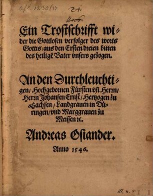 Ein Trostschrifft wider die Gottlosen verfolger des worts Gottis : aus den Ersten dreien bitten des heilige[n] Vater unsers gezogen ; An den Durchleuchtigen, ... Hernn Johansen Ernst, Hertzogen zu Sachsen, ...