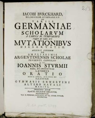 Iacobi Bvrckhard, Hildbvrgh. Gymnasii P.P. De Variis Germaniae Scholarvm A Caroli M. Temporibvs Vsqve Ad Saec. XVI Mvtationibvs Dissertatio : Accedit Eivsdem De Amplissimis Argentinensis Scholae Prvdenti Consilio V. Cl. Ioannis Stvrmii Saec. XVI Institvtae Lavdibvs Oratio Nonis April. MDCCXV Illvstris Gymnasii Ernestini Altero Natali Habita