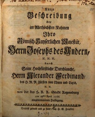 Kurze Beschreibung der im Allerhöchsten Nahmen ... Herrn Josephs II. ... durch ... Alexander Ferdinand, ... Fürsten von Thurn und Taxis, ... von der des H. R. R. Stadt Regensburg am 28. April 1766 eingenommenen Huldigung