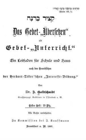 Das Gebet-"Übersetzen" als Gebet-"Unterricht" : ein Leitfaden für Schule und Haus nach den Grundsätzen der Herbart-Ziller'schen Interesse-Bildung / von J. Goldschmidt, Rabbiner in Offenbach a. M.