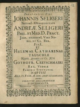 Praestantiss. Viri Johannis Seligeri Notari[i] Oenopolitani Andreae Seligeri Phil. Et Med. D. Pract. Jaur. Ordinari[i], Viri Nobil. Et Cl. Rel. Fili[i], Et Helenae Catharinae Tauschiae Nobil. Quomd. Et Cl. ICti. Gothofr. Cretschmairi Rel. Viduae Faeminae Spectatiss. Nuptiis Ad D. VI. Febr. A. MDC.XXXV. Celebrand. consecr. Feliciter Adclamantium Syncharmata
