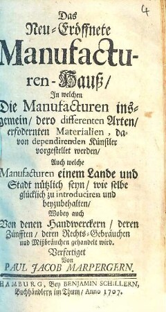 Das Neu-Eröffnete Manufacturen-Hauß : In welchen Die Manufacturen insgemein, dero differenten Arten, erfodernten Materialien, davon dependirenden Künstler vorgestellet werden, Auch welche Manufacturen einem Lande und Stadt nützlich seyn, wie selbe glücklich zu introduciren und beyzubehalten, Wobey auch Von denen Handwerckern, deren Zünfften, deren Rechts-Gebräuchen und Mißbräuchen gehandelt wird