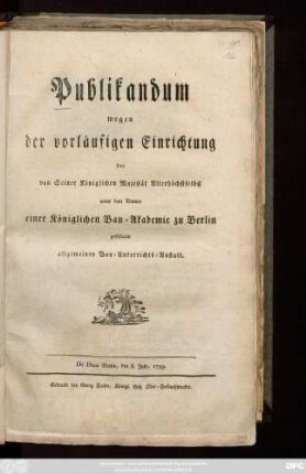 Publikandum wegen der vorläufigen Einrichtung der von Seiner Königlichen Majestät Allerhöchstselbst unter dem Namen einer Königlichen Bau-Akademie zu Berlin gestifteten Allgemeinen Bau-Unterrichts-Anstalt : De Dato Berlin, den 6. July, 1799