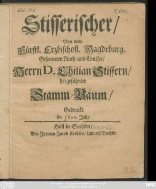 Stisserischer/ Von dem Fürstl. Erzbischofl. Magdeburg. Geheimten Rath und Cantzler/ Herrn D. Chilian Stissern/ hergeführter Stamm-Baum/ Gedruckt in 1698. Jahr