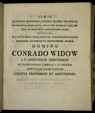 Viris Natalium Splendore, Ingenii Gloria, Doctrinae Abundantia, Excellentia Virtutum, Munerum Amplitudine Ac Meritorum Magnitudine Longe Spectatissimis, Illustribus Magnificis Generosissimis Amplissimis Doctissimis Et Consultissimis Dominis Domino Conrado Widow I. V. Licentiato Meritissimo Illustrissimae Liberae S. R. Imperii [...]