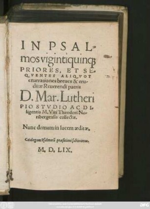 IN PSAL=||mos vigintiquin#[que] || PRIORES ET SE=||QVENTES ALIQVOT || enarrationes breues & eru=||ditae Reuerendi patris || D. Mar. Lutheri || PIO STVDIO AC DI=||ligentia M. Viti Theodori No=||ribergensis collectae.|| Nunc demum in lucem aeditae.|| ... ||