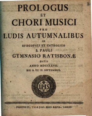Prologus Et Chori Musici Pro Ludis Autumnalibus In Episcopali Et Catholico S. Pauli Gymnasio Ratisbonæ : Datis Anno MDCCLXVII. Die II. Et IV. Septembris