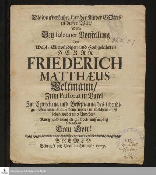 Die wunderbahre fata der Kinder Gottes in dieser Welt/ Wolte Bey solenner Vorstellung Des Wohl-Ehrwürdigen und Hochgelahrten Herrn Friederich Matthæus Veltmann, Zum Pastorat in Varel Zur Erweckung und Befestigung des lebendigen Vertrauens auff denjenigen/ in welchem alles lebet / webet und schwebet/ Kurtz und Einfältig/ doch auffrichtig betrachten Trau Gott!