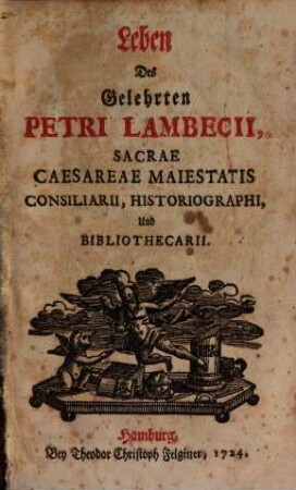 Leben Des Gelehrten Petri Lambecii, Sacrae Caesareae Maiestatis Consiliarii, Historiographi, Und Bibliothecarii
