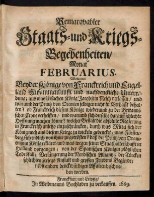 Remarquabler Staats- und Kriegs-Begebenheiten/ Monat Februarius : Worinnen Beyder Könige von Franckreich und Engeland Zusammenkunfft und nachdenckliche Unterredung; aus was Ursachen König Jacob sein Reich verlassen/ und warumb der Printz von Oranien selbigen nicht in Verhafft behalten? ...