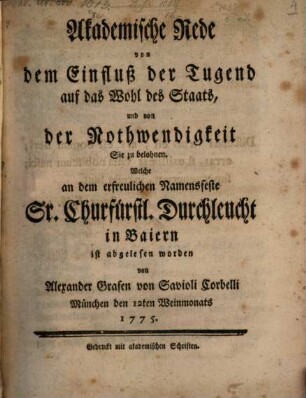 Akademische Rede von dem Einfluß der Tugend auf das Wohl des Staats, und von der Nothwendigkeit sie zu belohnen : Welche an dem erfreulichen Namensfeste Sr. Churfürstl. Durchleucht in Baiern ist abgelesen worden