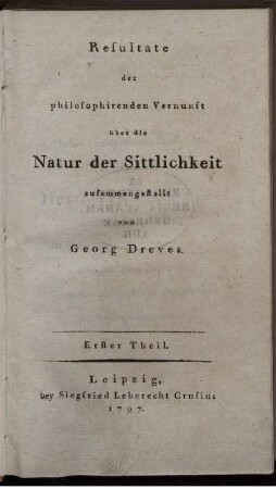 T.1: Resultate der philosophirenden Vernunft über die Natur der Sittlichkeit. Erster Theil