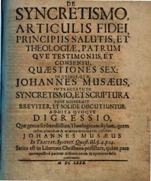 De Syncretismo, Articulis Fidei, Principiis Salutis, Et Theologiæ, Patrum Qve Testimoniis, Et Consensu, Quæstiones Sex : In Qvibus, Qvae Johannes Musæeus, In Tractatu De Syncretismo, Et Scriptura Fu Se Disseruit Breviter, Et Solide Discutiuntur