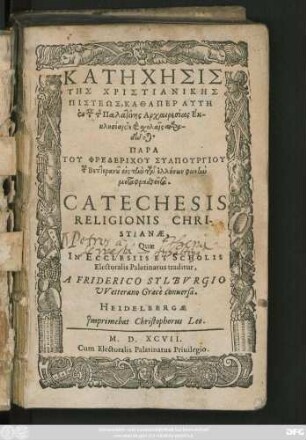 KATĒCHĒSIS || TĒS CHRISTIANIKĒS || PISTEŌS ... || CATECHESIS || RELIGIONIS CHRI-||STIANAE,|| Quae || IN ECCLESIIS ET SCHOLIS || Electoralis Palatinatus traditur,|| A FRIDERICO SYLBVRGIO || VVetterano Graecè conuersa.||