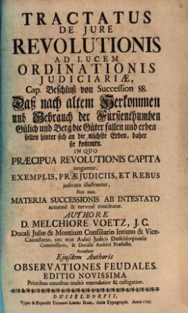 Tractatus De Jure Revolutionis Ad Lucem Ordinationis Judiciariæ : Cap. Beschluß von Succession 88. Daß nach altem Herkommen und Gebrauch der Fürstenthumben Gülich und Berg die Güter fallen und erben sollen hinter sich an die nächste Erben, daher sie kommen ... In Quo Præcipua Revolutiones Capita tanguntur Exemplis, Præjudiciis, Et Rebus judicatis illustrantur, Nec Non Materia Successionis Ab Intestato ... enucleatur ; Accedunt Ejusdem Authoris Observationes Feudales