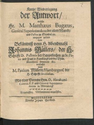 Kurtze Wiederlegung der Antwort/ welche Hr. M. Matthaeus Bugaeus, General Superintendens der alten Marckt/ und Pastor zu Stendal etc. entgegen gesetzet dem Bekäntniß vom H. Abendmahl Johannis Müllers/ der H. Schrifft D. Pastoris der Hauptkirchen zu St. Peter und Paul in Hamburgk und des Ehrw. Ministerii Senioris &c.