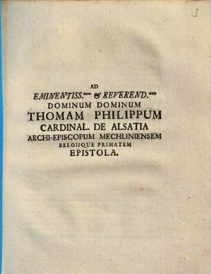 Ad Eminentiss. & Reverend. Dominum Dominum Thomam Philippum Cardinalem De Alsatia, Archi-Episcopum Mechliniensem, Belgique Primatem Epistola